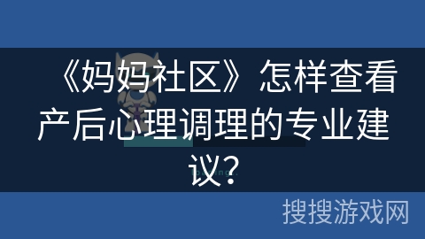 《妈妈社区》怎样查看产后心理调理的专业建议？