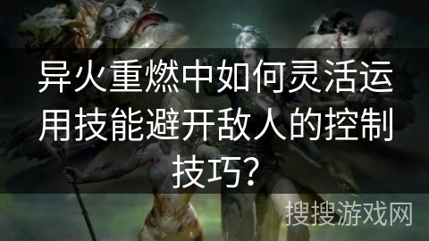 异火重燃中如何灵活运用技能避开敌人的控制技巧？