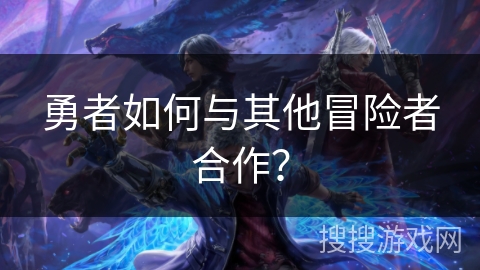 勇者如何与其他冒险者合作？