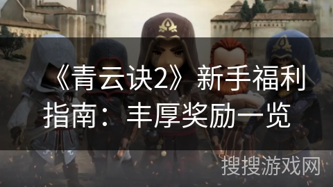 《青云诀2》新手福利指南：丰厚奖励一览