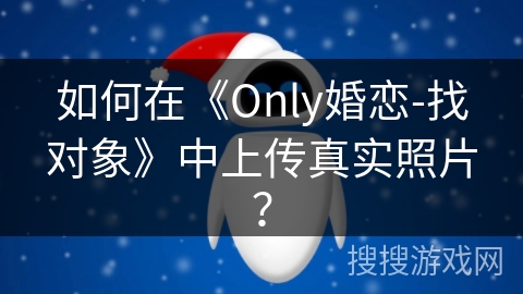 如何在《Only婚恋-找对象》中上传真实照片? 如何在《Only婚恋-找对象》中上传真实照片?