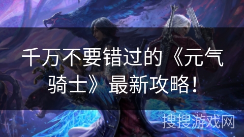 千万不要错过的《元气骑士》最新攻略！