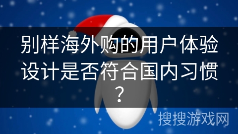 别样海外购的用户体验设计是否符合国内习惯？