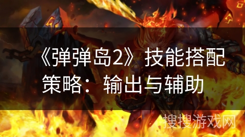 《弹弹岛2》技能搭配策略：输出与辅助