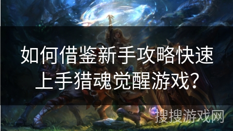 如何借鉴新手攻略快速上手猎魂觉醒游戏？