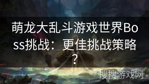 萌龙大乱斗游戏世界Boss挑战：更佳挑战策略？