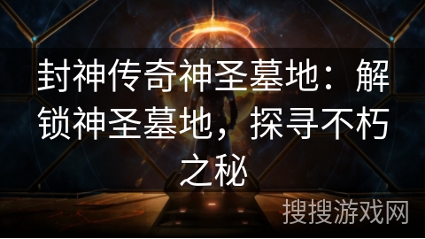 封神传奇神圣墓地：解锁神圣墓地，探寻不朽之秘