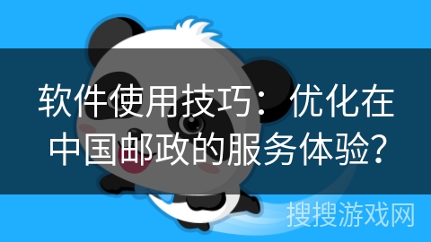 软件使用技巧：优化在中国邮政的服务体验？