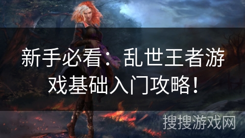 新手必看：乱世王者游戏基础入门攻略！