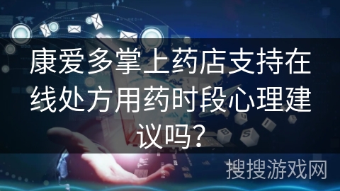 康爱多掌上药店支持在线处方用药时段心理建议吗？