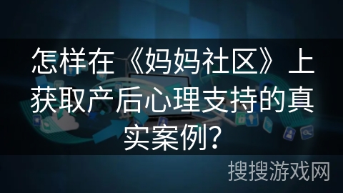 怎样在《妈妈社区》上获取产后心理支持的真实案例？