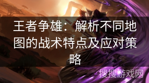 王者争雄：解析不同地图的战术特点及应对策略
