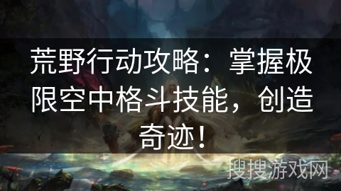 荒野行动攻略：掌握极限空中格斗技能，创造奇迹！