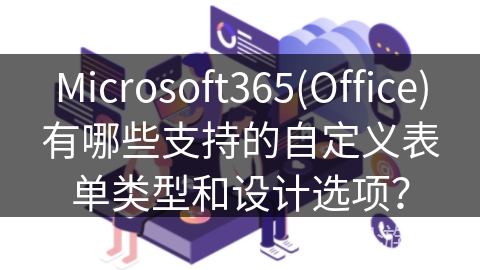 Microsoft365(Office)有哪些支持的自定义表单类型和设计选项？