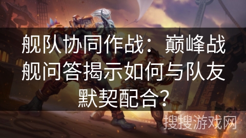 舰队协同作战：巅峰战舰问答揭示如何与队友默契配合？