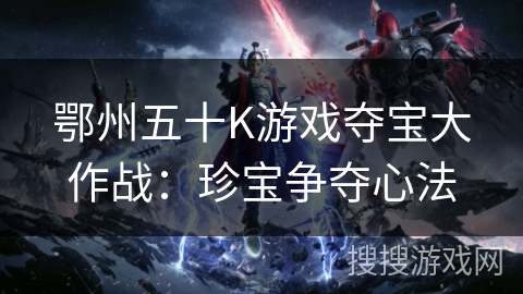 鄂州五十K游戏夺宝大作战：珍宝争夺心法