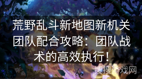 荒野乱斗新地图新机关团队配合攻略：团队战术的高效执行！