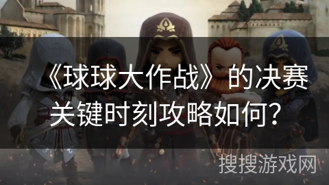 《球球大作战》的决赛关键时刻攻略如何？