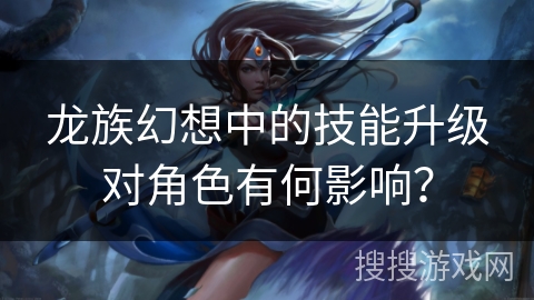 龙族幻想中的技能升级对角色有何影响？