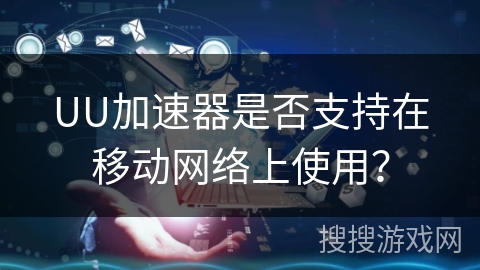 UU加速器是否支持在移动网络上使用？