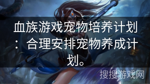 血族游戏宠物培养计划：合理安排宠物养成计划。