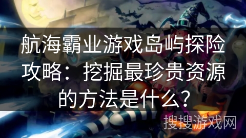 航海霸业游戏岛屿探险攻略：挖掘最珍贵资源的方法是什么？