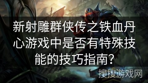 新射雕群侠传之铁血丹心游戏中是否有特殊技能的技巧指南？