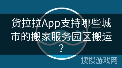 货拉拉App支持哪些城市的搬家服务园区搬运？