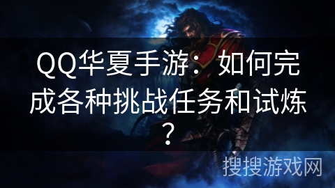 QQ华夏手游：如何完成各种挑战任务和试炼？