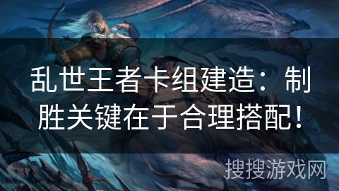 乱世王者卡组建造：制胜关键在于合理搭配！