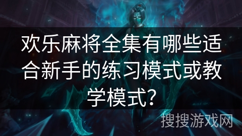 欢乐麻将全集有哪些适合新手的练习模式或教学模式？