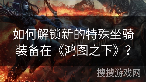 如何解锁新的特殊坐骑装备在《鸿图之下》？