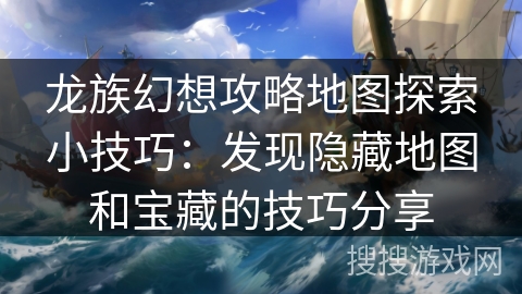 龙族幻想攻略地图探索小技巧：发现隐藏地图和宝藏的技巧分享