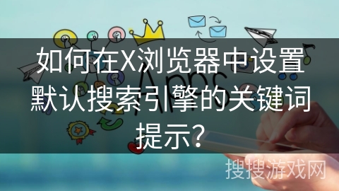 如何在X浏览器中设置默认搜索引擎的关键词提示？