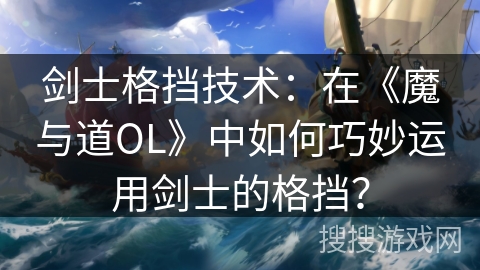 剑士格挡技术：在《魔与道OL》中如何巧妙运用剑士的格挡？