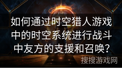 如何通过时空猎人游戏中的时空系统进行战斗中友方的支援和召唤？