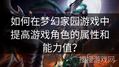 如何在梦幻家园游戏中提高游戏角色的属性和能力值？