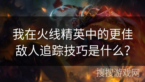 我在火线精英中的更佳敌人追踪技巧是什么？