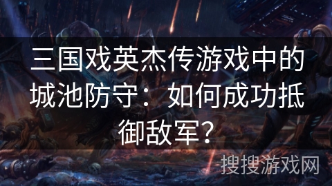 三国戏英杰传游戏中的城池防守：如何成功抵御敌军？