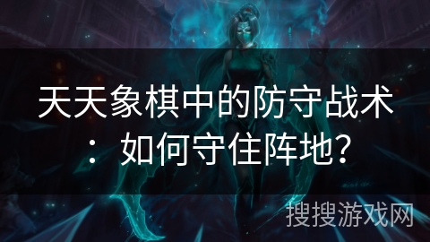 天天象棋中的防守战术：如何守住阵地？