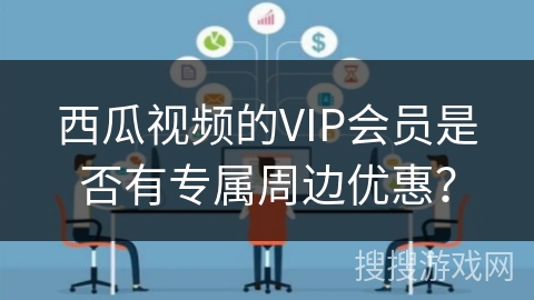 西瓜视频的VIP会员是否有专属周边优惠？