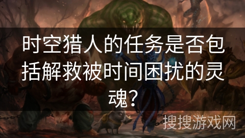 时空猎人的任务是否包括解救被时间困扰的灵魂？