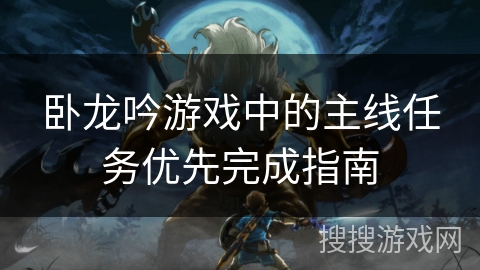 卧龙吟游戏中的主线任务优先完成指南