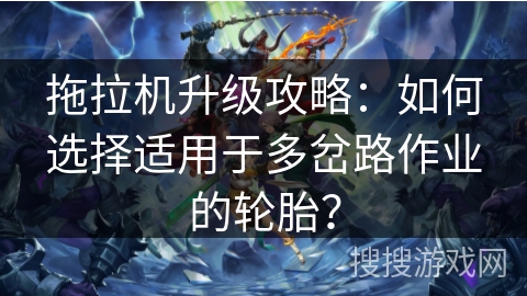 拖拉机升级攻略：如何选择适用于多岔路作业的轮胎？