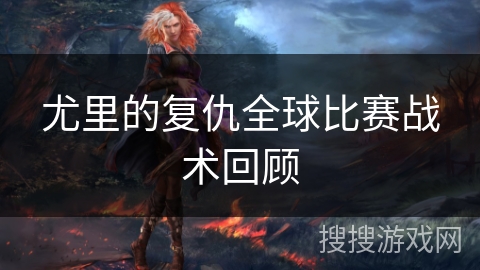 尤里的复仇全球比赛战术回顾