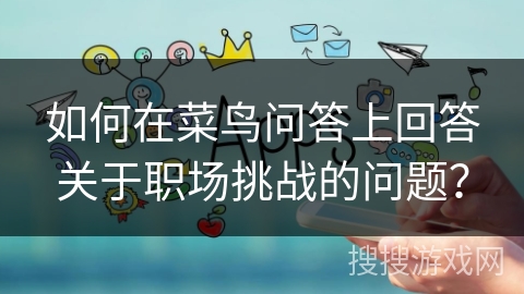 如何在菜鸟问答上回答关于职场挑战的问题？