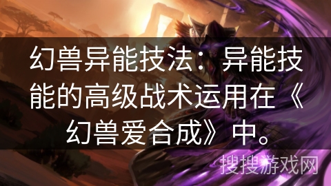 幻兽异能技法：异能技能的高级战术运用在《幻兽爱合成》中。