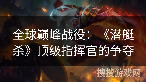 全球巅峰战役：《潜艇杀》顶级指挥官的争夺