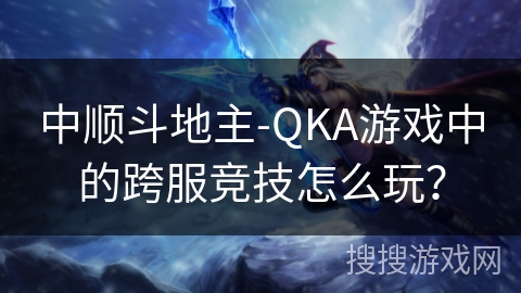 中顺斗地主-QKA游戏中的跨服竞技怎么玩？