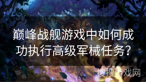 巅峰战舰游戏中如何成功执行高级军械任务？